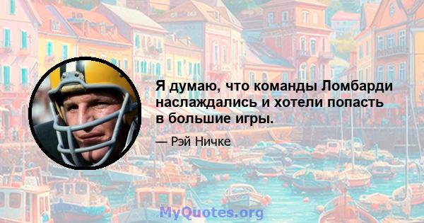 Я думаю, что команды Ломбарди наслаждались и хотели попасть в большие игры.