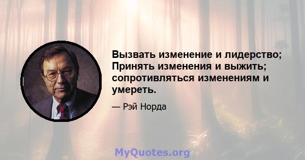 Вызвать изменение и лидерство; Принять изменения и выжить; сопротивляться изменениям и умереть.