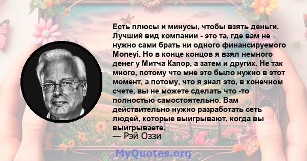 Есть плюсы и минусы, чтобы взять деньги. Лучший вид компании - это та, где вам не нужно сами брать ни одного финансируемого Moneyi. Но в конце концов я взял немного денег у Митча Капор, а затем и других. Не так много,