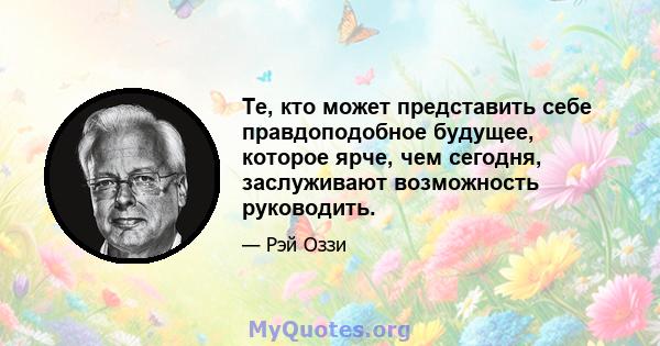 Те, кто может представить себе правдоподобное будущее, которое ярче, чем сегодня, заслуживают возможность руководить.