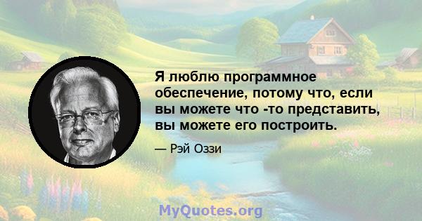 Я люблю программное обеспечение, потому что, если вы можете что -то представить, вы можете его построить.