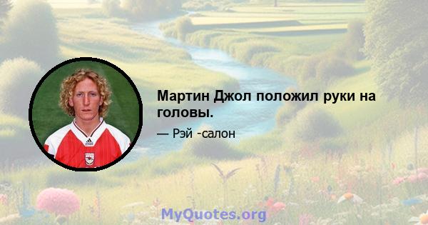 Мартин Джол положил руки на головы.