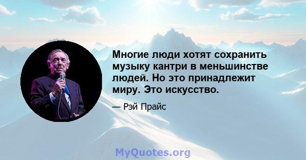 Многие люди хотят сохранить музыку кантри в меньшинстве людей. Но это принадлежит миру. Это искусство.