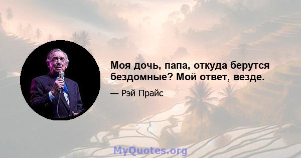 Моя дочь, папа, откуда берутся бездомные? Мой ответ, везде.