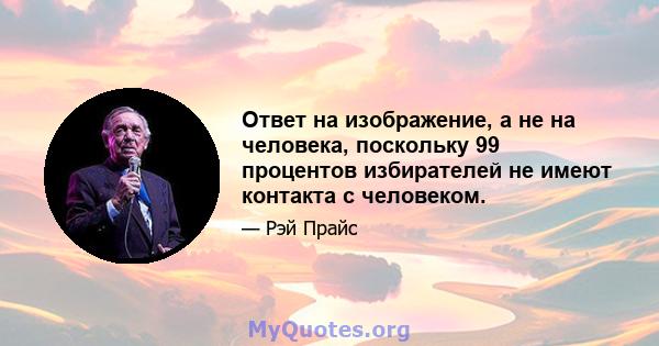 Ответ на изображение, а не на человека, поскольку 99 процентов избирателей не имеют контакта с человеком.