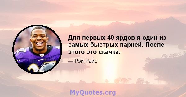 Для первых 40 ярдов я один из самых быстрых парней. После этого это скачка.