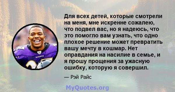 Для всех детей, которые смотрели на меня, мне искренне сожалею, что подвел вас, но я надеюсь, что это помогло вам узнать, что одно плохое решение может превратить вашу мечту в кошмар. Нет оправдания на насилие в семье,