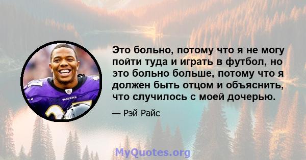 Это больно, потому что я не могу пойти туда и играть в футбол, но это больно больше, потому что я должен быть отцом и объяснить, что случилось с моей дочерью.