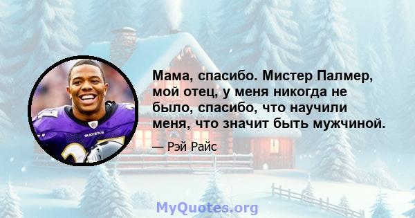 Мама, спасибо. Мистер Палмер, мой отец, у меня никогда не было, спасибо, что научили меня, что значит быть мужчиной.