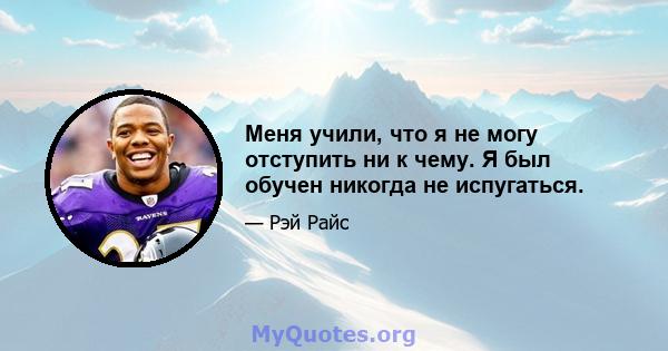 Меня учили, что я не могу отступить ни к чему. Я был обучен никогда не испугаться.