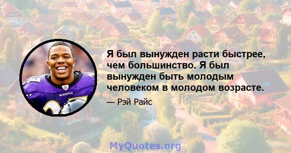 Я был вынужден расти быстрее, чем большинство. Я был вынужден быть молодым человеком в молодом возрасте.