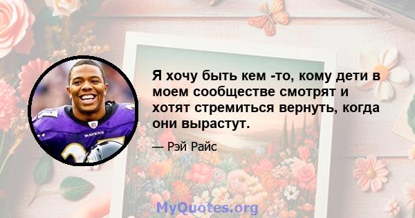 Я хочу быть кем -то, кому дети в моем сообществе смотрят и хотят стремиться вернуть, когда они вырастут.