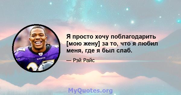 Я просто хочу поблагодарить [мою жену] за то, что я любил меня, где я был слаб.