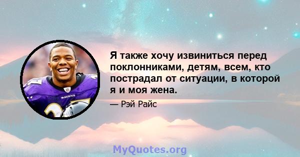 Я также хочу извиниться перед поклонниками, детям, всем, кто пострадал от ситуации, в которой я и моя жена.