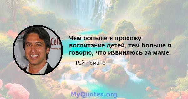 Чем больше я прохожу воспитание детей, тем больше я говорю, что извиняюсь за маме.