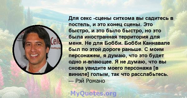 Для секс -сцены ситкома вы садитесь в постель, и это конец сцены. Это быстро, и это было быстро, но это была иностранная территория для меня. Не для Бобби. Бобби Каннавале был по этой дороге раньше. С моим персонажем, я 