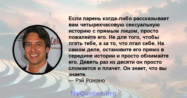 Если парень когда-либо рассказывает вам четырехчасовую сексуальную историю с прямым лицом, просто пожалейте его. Не для того, чтобы лгать тебе, а за то, что лгал себе. На самом деле, остановите его прямо в середине