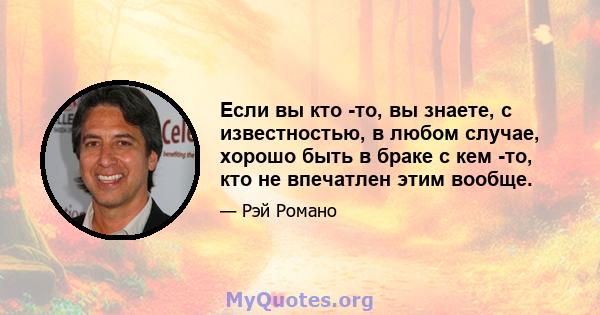 Если вы кто -то, вы знаете, с известностью, в любом случае, хорошо быть в браке с кем -то, кто не впечатлен этим вообще.