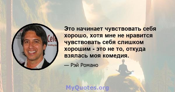 Это начинает чувствовать себя хорошо, хотя мне не нравится чувствовать себя слишком хорошим - это не то, откуда взялась моя комедия.