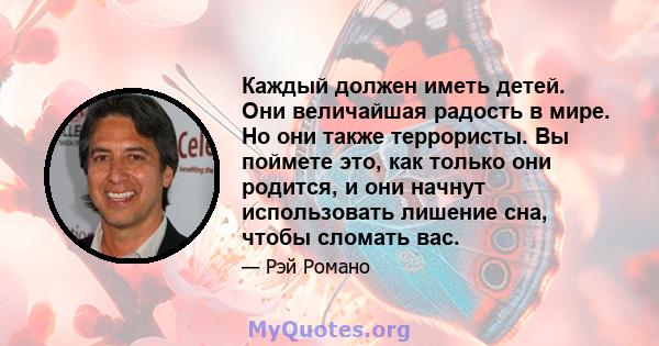 Каждый должен иметь детей. Они величайшая радость в мире. Но они также террористы. Вы поймете это, как только они родится, и они начнут использовать лишение сна, чтобы сломать вас.