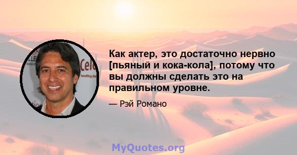 Как актер, это достаточно нервно [пьяный и кока-кола], потому что вы должны сделать это на правильном уровне.