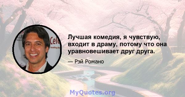 Лучшая комедия, я чувствую, входит в драму, потому что она уравновешивает друг друга.