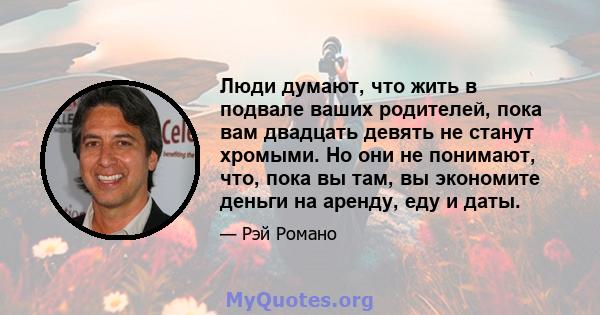 Люди думают, что жить в подвале ваших родителей, пока вам двадцать девять не станут хромыми. Но они не понимают, что, пока вы там, вы экономите деньги на аренду, еду и даты.