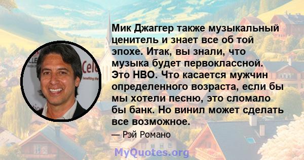 Мик Джаггер также музыкальный ценитель и знает все об той эпохе. Итак, вы знали, что музыка будет первоклассной. Это HBO. Что касается мужчин определенного возраста, если бы мы хотели песню, это сломало бы банк. Но