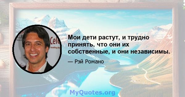 Мои дети растут, и трудно принять, что они их собственные, и они независимы.