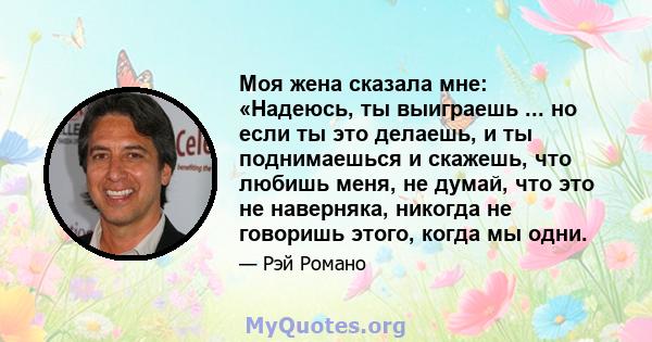 Моя жена сказала мне: «Надеюсь, ты выиграешь ... но если ты это делаешь, и ты поднимаешься и скажешь, что любишь меня, не думай, что это не наверняка, никогда не говоришь этого, когда мы одни.