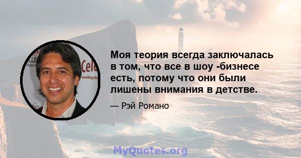 Моя теория всегда заключалась в том, что все в шоу -бизнесе есть, потому что они были лишены внимания в детстве.