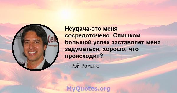 Неудача-это меня сосредоточено. Слишком большой успех заставляет меня задуматься, хорошо, что происходит?