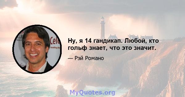 Ну, я 14 гандикап. Любой, кто гольф знает, что это значит.