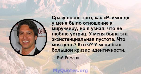 Сразу после того, как «Рэймонд» у меня было отношение к миру-миру, но я узнал, что не люблю устриц. У меня была эта экзистенциальная пустота. Что моя цель? Кто я? У меня был большой кризис идентичности.