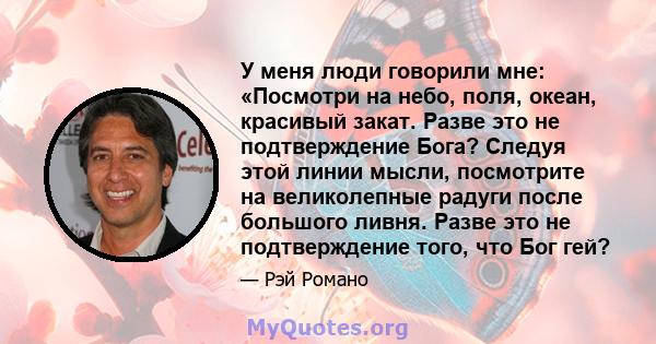 У меня люди говорили мне: «Посмотри на небо, поля, океан, красивый закат. Разве это не подтверждение Бога? Следуя этой линии мысли, посмотрите на великолепные радуги после большого ливня. Разве это не подтверждение