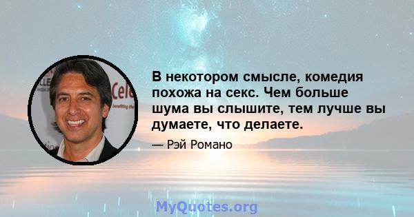 В некотором смысле, комедия похожа на секс. Чем больше шума вы слышите, тем лучше вы думаете, что делаете.