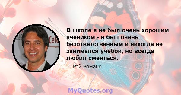 В школе я не был очень хорошим учеником - я был очень безответственным и никогда не занимался учебой, но всегда любил смеяться.