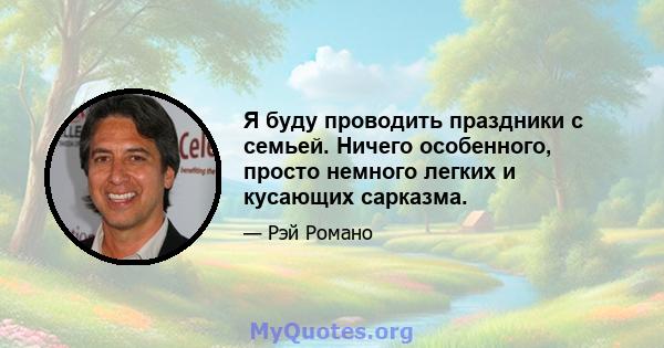 Я буду проводить праздники с семьей. Ничего особенного, просто немного легких и кусающих сарказма.