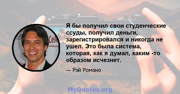 Я бы получил свои студенческие ссуды, получил деньги, зарегистрировался и никогда не ушел. Это была система, которая, как я думал, каким -то образом исчезнет.