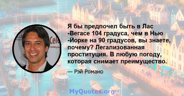 Я бы предпочел быть в Лас -Вегасе 104 градуса, чем в Нью -Йорке на 90 градусов, вы знаете, почему? Легализованная проституция. В любую погоду, которая снимает преимущество.