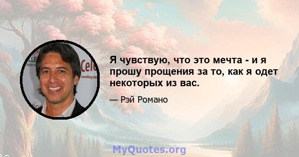 Я чувствую, что это мечта - и я прошу прощения за то, как я одет некоторых из вас.