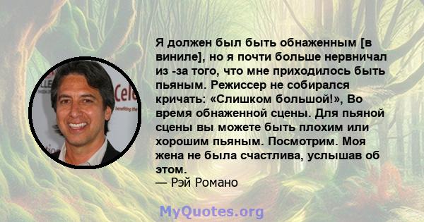 Я должен был быть обнаженным [в виниле], но я почти больше нервничал из -за того, что мне приходилось быть пьяным. Режиссер не собирался кричать: «Слишком большой!», Во время обнаженной сцены. Для пьяной сцены вы можете 