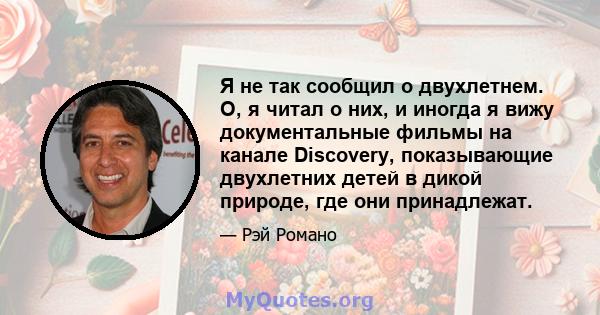 Я не так сообщил о двухлетнем. О, я читал о них, и иногда я вижу документальные фильмы на канале Discovery, показывающие двухлетних детей в дикой природе, где они принадлежат.