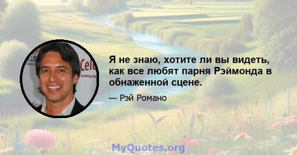 Я не знаю, хотите ли вы видеть, как все любят парня Рэймонда в обнаженной сцене.