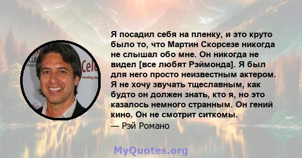 Я посадил себя на пленку, и это круто было то, что Мартин Скорсезе никогда не слышал обо мне. Он никогда не видел [все любят Рэймонда]. Я был для него просто неизвестным актером. Я не хочу звучать тщеславным, как будто