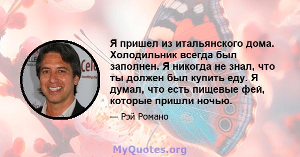 Я пришел из итальянского дома. Холодильник всегда был заполнен. Я никогда не знал, что ты должен был купить еду. Я думал, что есть пищевые фей, которые пришли ночью.