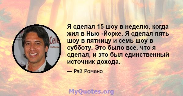 Я сделал 15 шоу в неделю, когда жил в Нью -Йорке. Я сделал пять шоу в пятницу и семь шоу в субботу. Это было все, что я сделал, и это был единственный источник дохода.