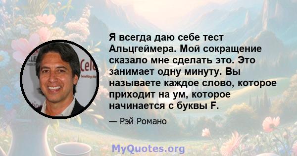 Я всегда даю себе тест Альцгеймера. Мой сокращение сказало мне сделать это. Это занимает одну минуту. Вы называете каждое слово, которое приходит на ум, которое начинается с буквы F.