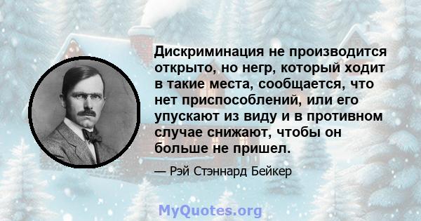 Дискриминация не производится открыто, но негр, который ходит в такие места, сообщается, что нет приспособлений, или его упускают из виду и в противном случае снижают, чтобы он больше не пришел.