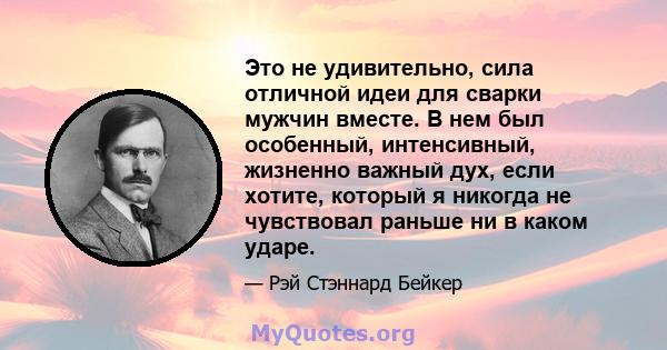 Это не удивительно, сила отличной идеи для сварки мужчин вместе. В нем был особенный, интенсивный, жизненно важный дух, если хотите, который я никогда не чувствовал раньше ни в каком ударе.